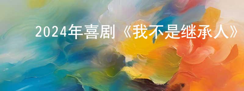 ﻿曹前前发布﻿2024年喜剧《我不是继承人》HD国语中字迅雷下载_电影天堂